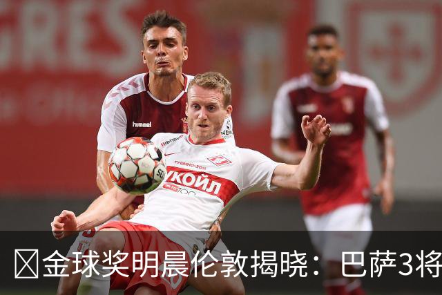 ​金球奖明晨伦敦揭晓：巴萨3将出席，亚马尔双线冲奖