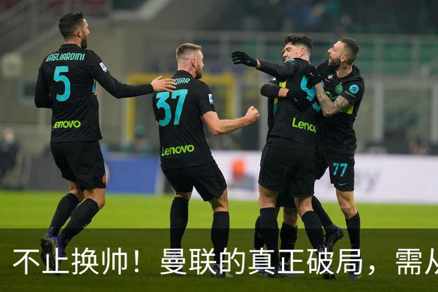 不止换帅！曼联的真正破局，需从根上完成体系重构