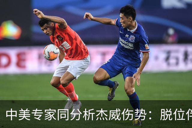 中美专家同分析杰威伤势：脱位伴随胫腓骨折 下胫腓联合韧带可能撕裂