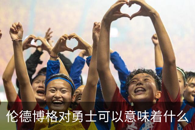 伦德博格对勇士可以意味着什么