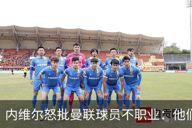 内维尔怒批曼联球员不职业：他们根本没把心思放在球队上