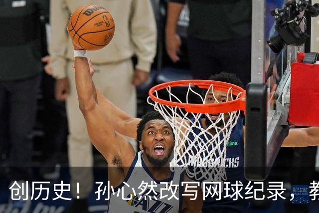 创历史！孙心然改写网球纪录，教练感慨：十年前她难进省队