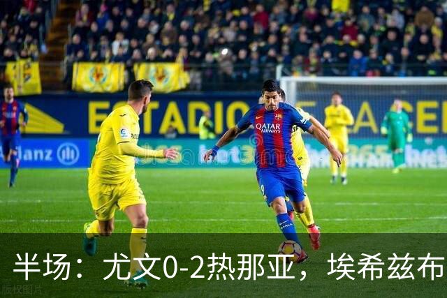 半场：尤文0-2热那亚，埃希兹布破门，巴尔丹齐传射