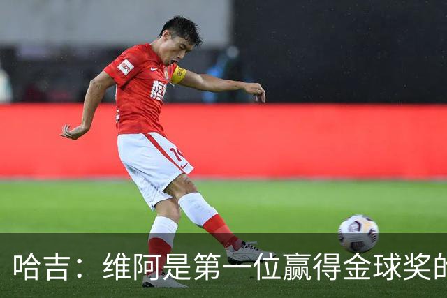 哈吉：维阿是第一位赢得金球奖的非洲球员，他是非洲大陆之王