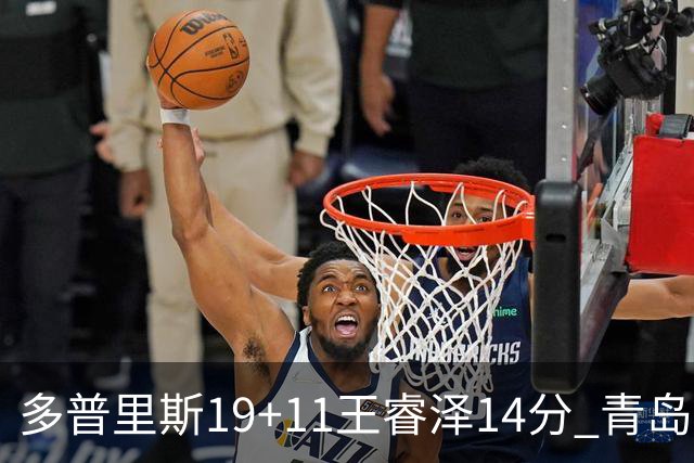 多普里斯19+11王睿泽14分 青岛终结广东4连胜