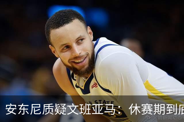 安东尼质疑文班亚马：休赛期到底练了啥？没看到技术有进步
