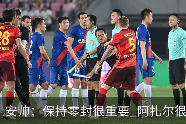 安帅：保持零封很重要 阿扎尔很快就将获得机会