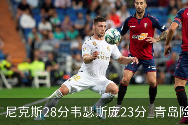 尼克斯28分韦瑟斯庞23分 青岛险胜天津