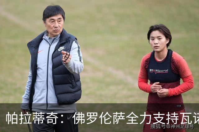 帕拉蒂奇：佛罗伦萨全力支持瓦诺利，让他处于尽可能好的环境