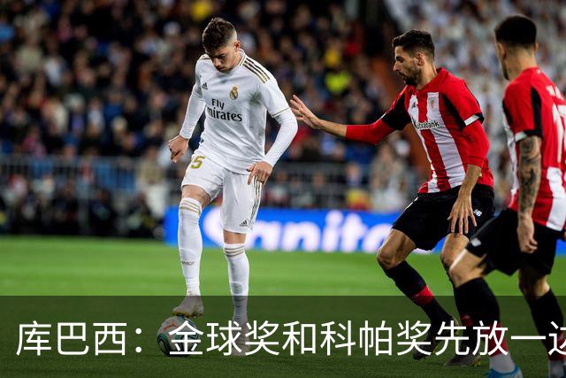 库巴西：金球奖和科帕奖先放一边，现在只想周日的比赛