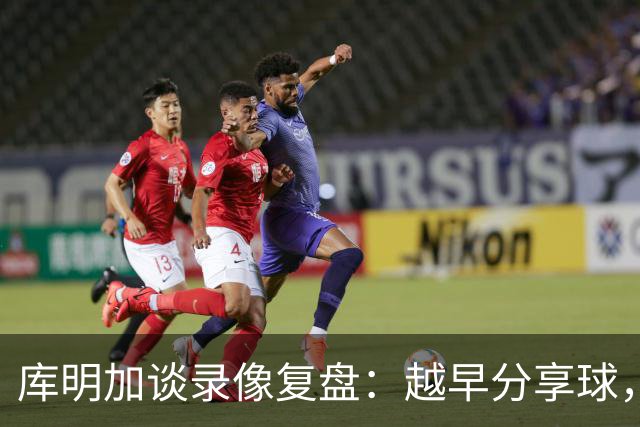 库明加谈录像复盘：越早分享球，越能拿到更好进攻位置
