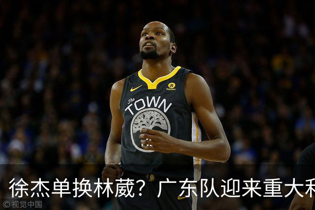 徐杰单换林葳？广东队迎来重大利好，保底能进总决赛了！