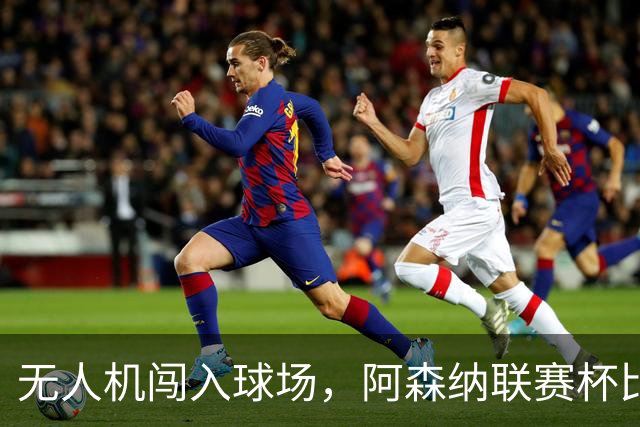 无人机闯入球场，阿森纳联赛杯比赛中断超8分钟