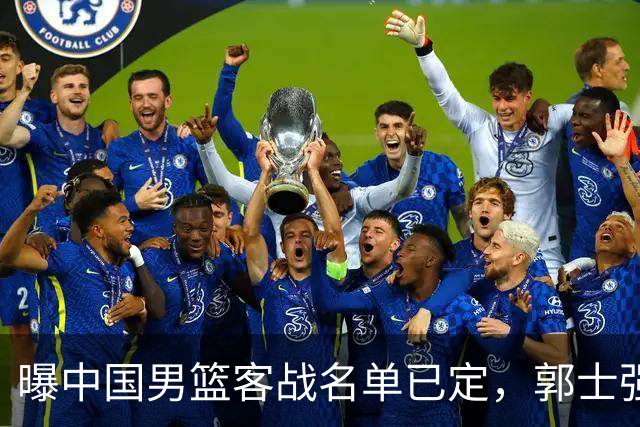 曝中国男篮客战名单已定，郭士强为世预赛搏一把，盲猜十二人有谁
