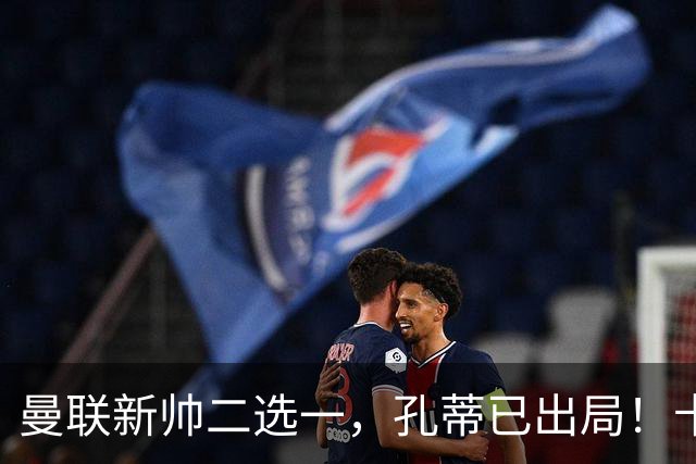 曼联新帅二选一，孔蒂已出局！卡里克输球加速下课进程本周将换帅