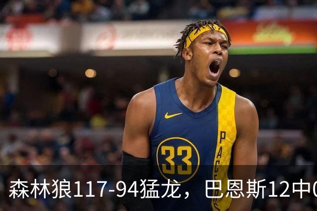 森林狼117-94猛龙，巴恩斯12中0，爱德华兹26分，伦纳德缺阵
