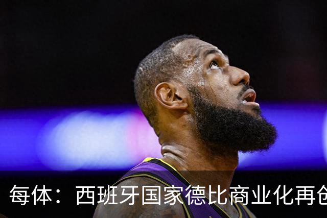 每体：西班牙国家德比商业化再创新高