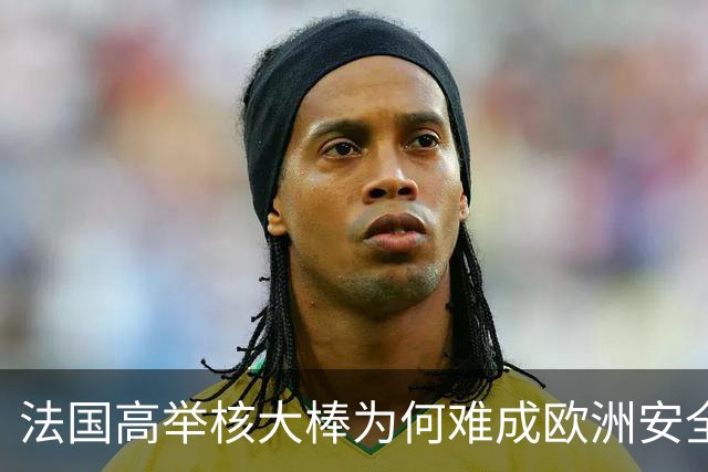 法国高举核大棒为何难成欧洲安全守护者？