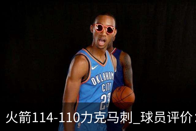 火箭114-110力克马刺 球员评价：5人优秀，3人及格，斯玛特低迷
