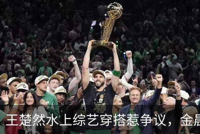 王楚然水上综艺穿搭惹争议，金晨出面发声