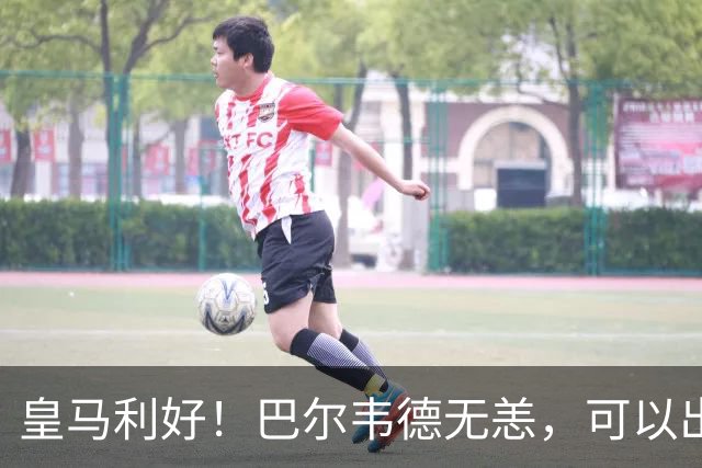 皇马利好！巴尔韦德无恙，可以出战本周末皇马vs桑坦德竞技