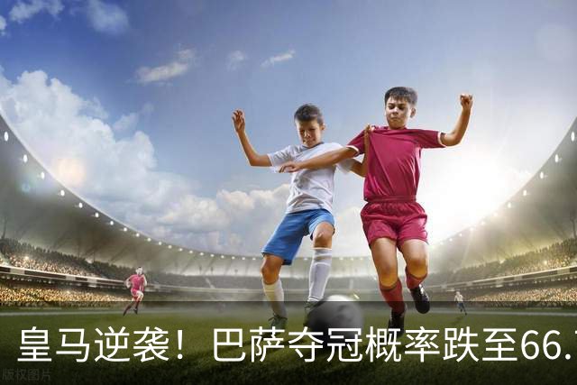 皇马逆袭！巴萨夺冠概率跌至66.73%，西甲争冠变天
