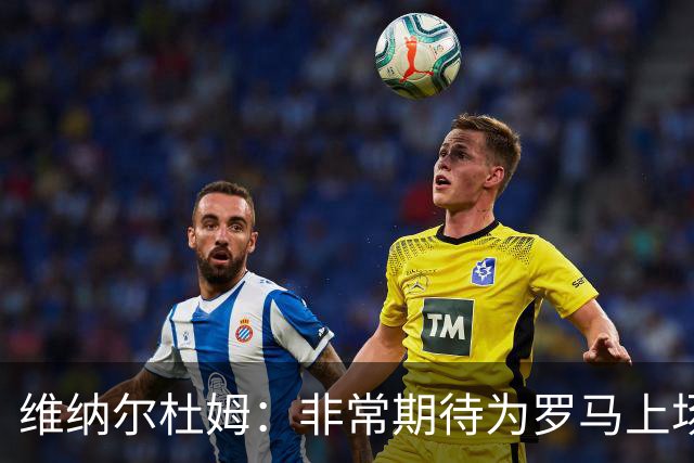 维纳尔杜姆：非常期待为罗马上场 将竭尽全力
