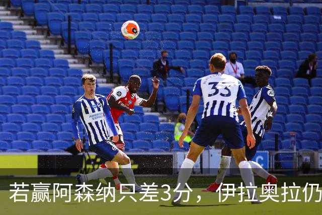 若赢阿森纳只差3分，伊拉奥拉仍称谈争冠太早