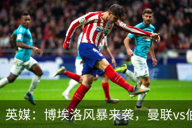 英媒：博埃洛风暴来袭，曼联vs伯恩茅斯暂时按计划照常进行