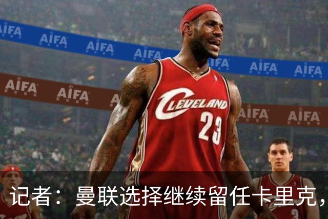 记者：曼联选择继续留任卡里克，一大主要原因来自财务层面