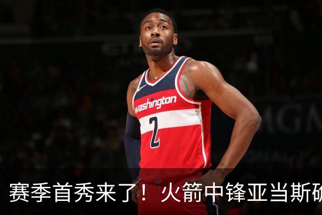 赛季首秀来了！火箭中锋亚当斯确定出战今天与马刺的比赛