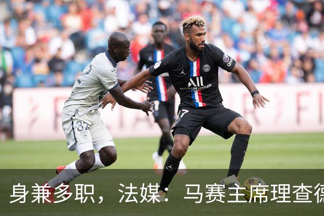 身兼多职，法媒：马赛主席理查德确认留任喜歌剧院董事会主席