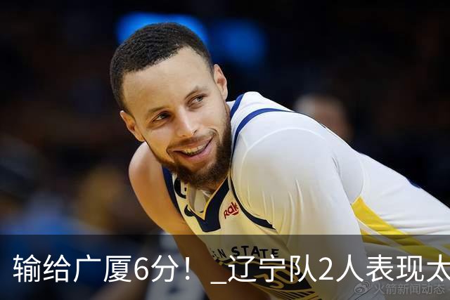 输给广厦6分！ 辽宁队2人表现太糟糕，坑惨了球队