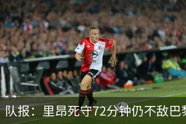 队报：里昂死守72分钟仍不敌巴黎，严重的伤病问题拖累进攻端