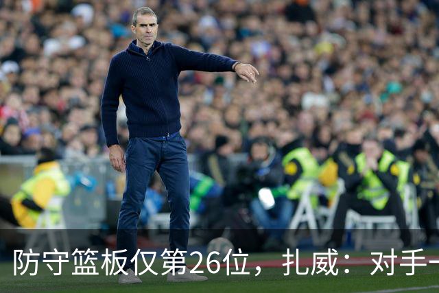 防守篮板仅第26位，扎威：对手一投篮就得赶紧卡位