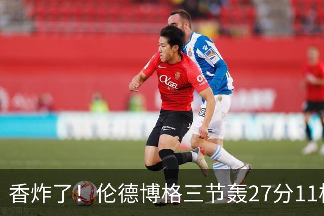香炸了！伦德博格三节轰27分11板！滑翔上篮引库里庆祝
