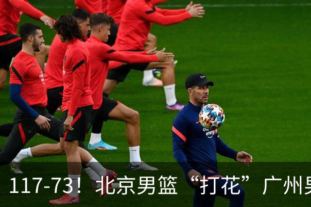 117-73！北京男篮“打花”广州男篮，连打3支广东球队，共赢120分