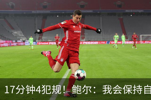 17分钟4犯规！鲍尔：我会保持自己的节奏 争取更多地发挥作用