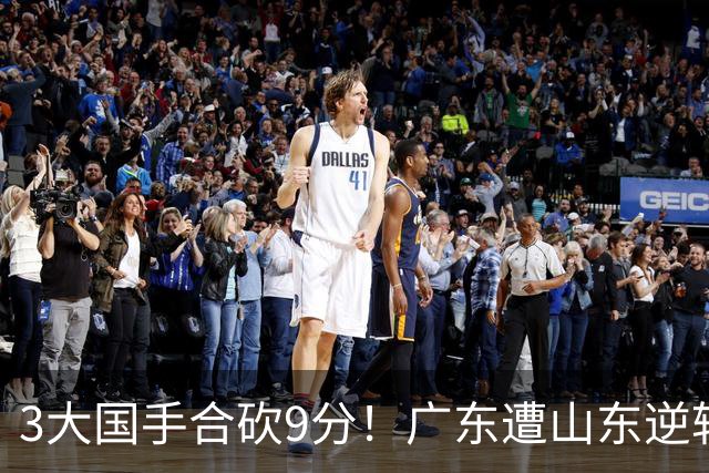 3大国手合砍9分！广东遭山东逆转一人最该背锅，他令本土核心全部迷失？
