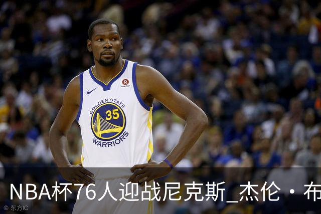 NBA杯76人迎战尼克斯 杰伦·布朗因左膝酸痛缺席比赛